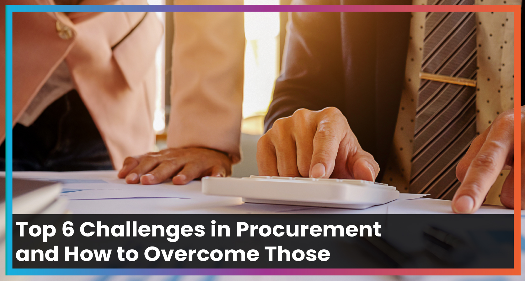 Top 6 Challenges in Procurement and How to Overcome Those