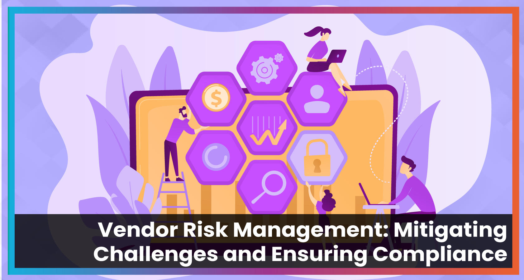 Vendor Risk Management: Mitigating Challenges and Ensuring Compliance